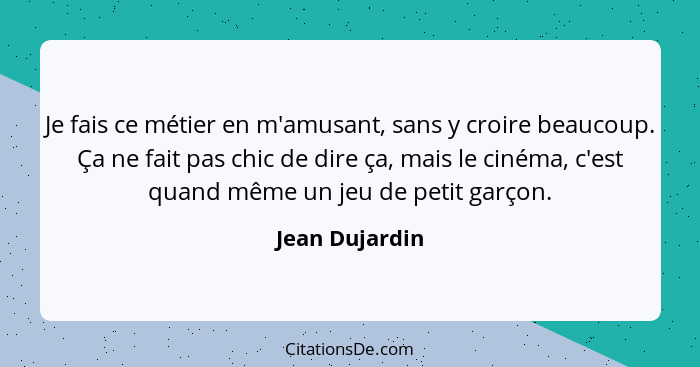 Je fais ce métier en m'amusant, sans y croire beaucoup. Ça ne fait pas chic de dire ça, mais le cinéma, c'est quand même un jeu de pet... - Jean Dujardin