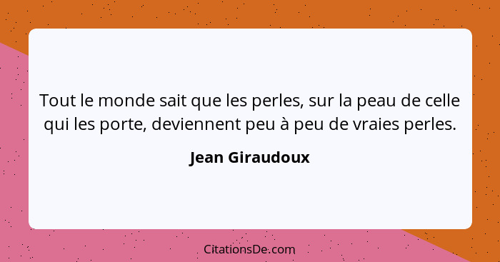 Tout le monde sait que les perles, sur la peau de celle qui les porte, deviennent peu à peu de vraies perles.... - Jean Giraudoux