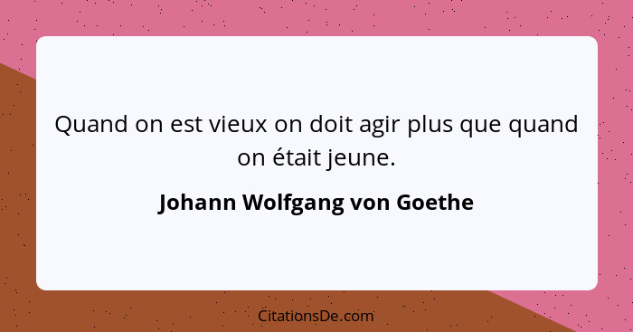 Quand on est vieux on doit agir plus que quand on était jeune.... - Johann Wolfgang von Goethe