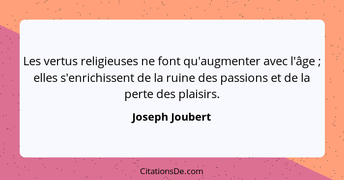 Les vertus religieuses ne font qu'augmenter avec l'âge ; elles s'enrichissent de la ruine des passions et de la perte des plaisi... - Joseph Joubert