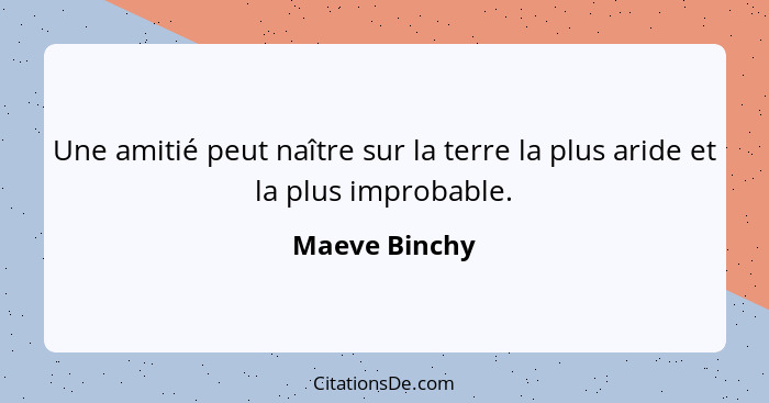 Une amitié peut naître sur la terre la plus aride et la plus improbable.... - Maeve Binchy