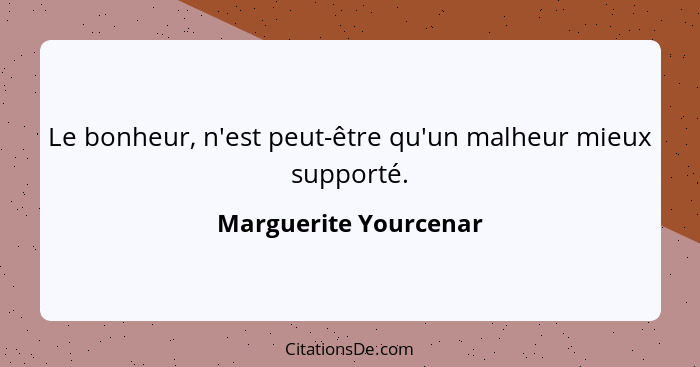 Le bonheur, n'est peut-être qu'un malheur mieux supporté.... - Marguerite Yourcenar