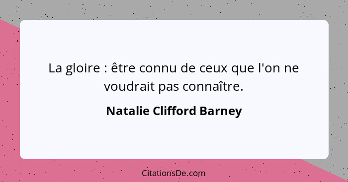 La gloire : être connu de ceux que l'on ne voudrait pas connaître.... - Natalie Clifford Barney