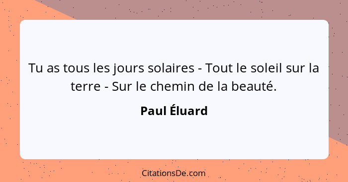 Tu as tous les jours solaires - Tout le soleil sur la terre - Sur le chemin de la beauté.... - Paul Éluard