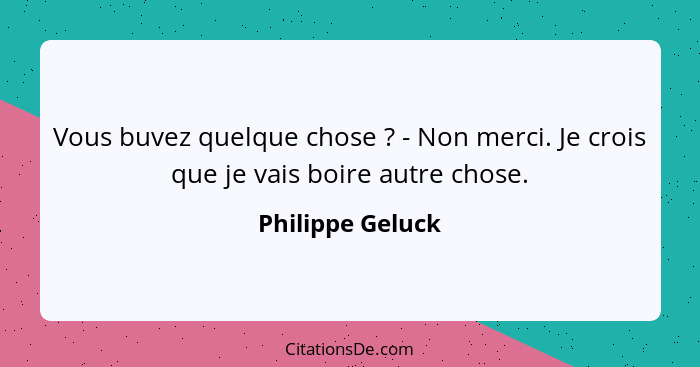 Vous buvez quelque chose ? - Non merci. Je crois que je vais boire autre chose.... - Philippe Geluck