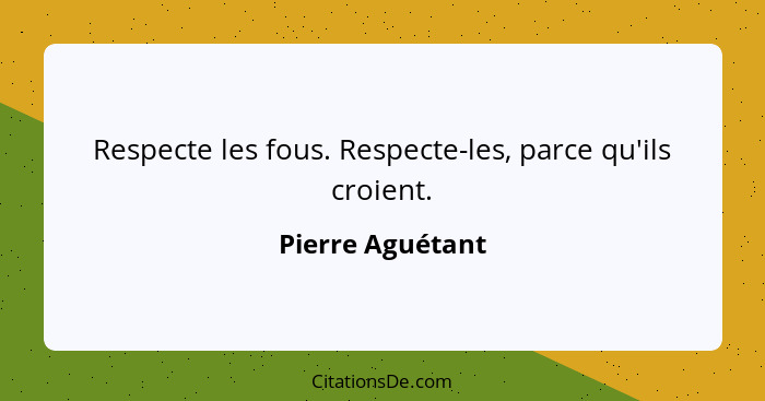 Respecte les fous. Respecte-les, parce qu'ils croient.... - Pierre Aguétant