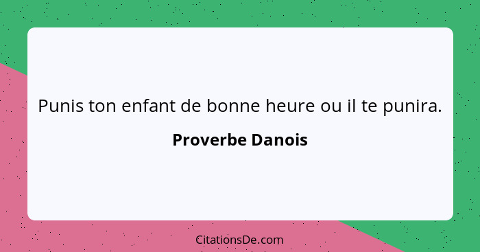 Punis ton enfant de bonne heure ou il te punira.... - Proverbe Danois