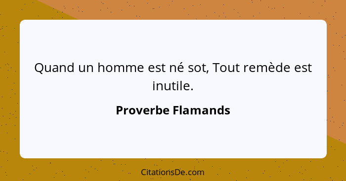 Quand un homme est né sot, Tout remède est inutile.... - Proverbe Flamands