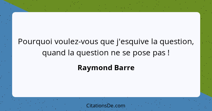 Pourquoi voulez-vous que j'esquive la question, quand la question ne se pose pas !... - Raymond Barre