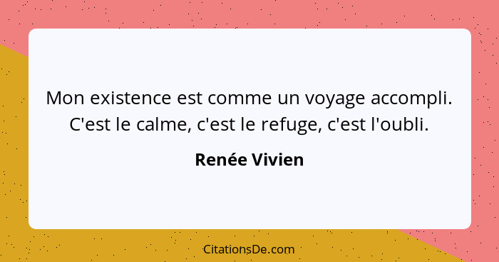 Mon existence est comme un voyage accompli. C'est le calme, c'est le refuge, c'est l'oubli.... - Renée Vivien