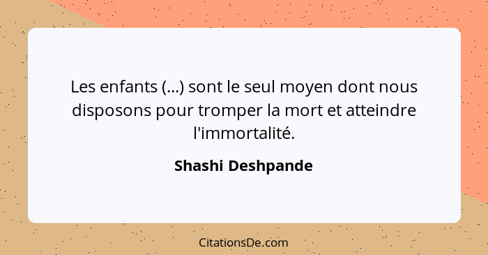 Les enfants (...) sont le seul moyen dont nous disposons pour tromper la mort et atteindre l'immortalité.... - Shashi Deshpande