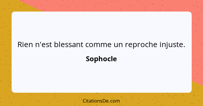 Rien n'est blessant comme un reproche injuste.... - Sophocle