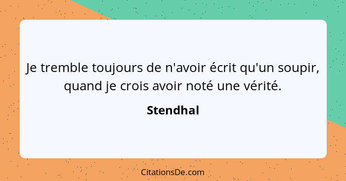 Je tremble toujours de n'avoir écrit qu'un soupir, quand je crois avoir noté une vérité.... - Stendhal