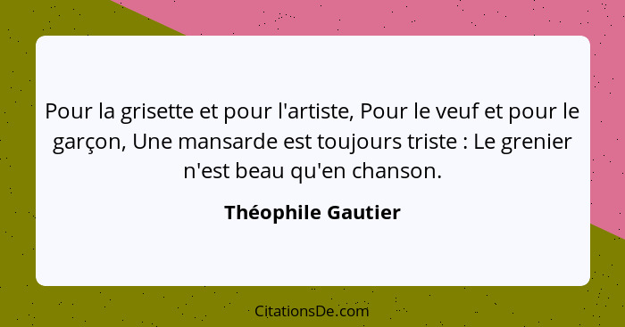 Pour la grisette et pour l'artiste, Pour le veuf et pour le garçon, Une mansarde est toujours triste : Le grenier n'est beau... - Théophile Gautier