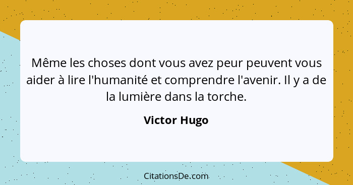 Même les choses dont vous avez peur peuvent vous aider à lire l'humanité et comprendre l'avenir. Il y a de la lumière dans la torche.... - Victor Hugo