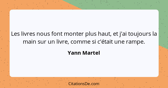 Les livres nous font monter plus haut, et j'ai toujours la main sur un livre, comme si c'était une rampe.... - Yann Martel