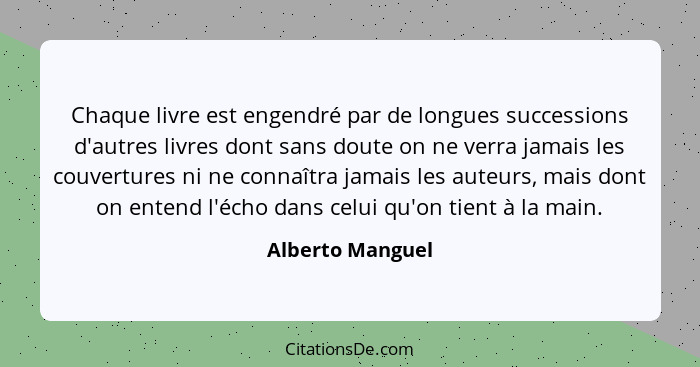 Chaque livre est engendré par de longues successions d'autres livres dont sans doute on ne verra jamais les couvertures ni ne connaî... - Alberto Manguel