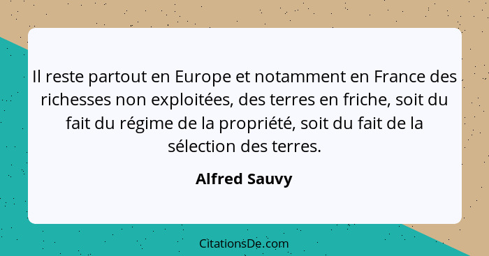 Il reste partout en Europe et notamment en France des richesses non exploitées, des terres en friche, soit du fait du régime de la prop... - Alfred Sauvy