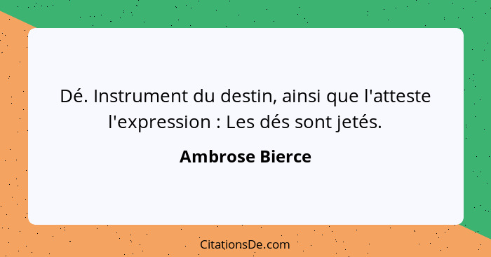 Dé. Instrument du destin, ainsi que l'atteste l'expression : Les dés sont jetés.... - Ambrose Bierce