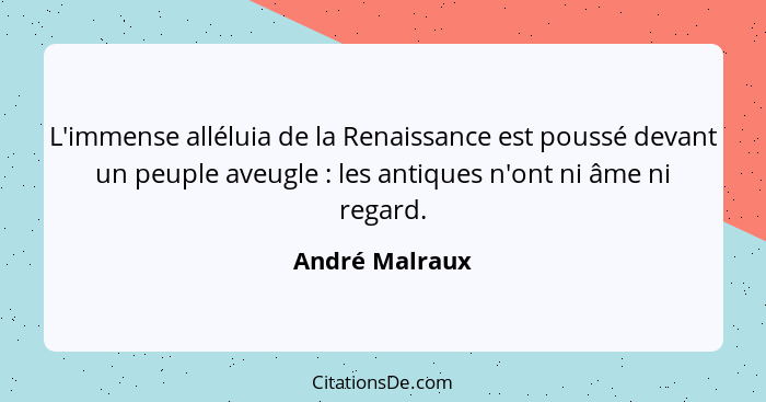 L'immense alléluia de la Renaissance est poussé devant un peuple aveugle : les antiques n'ont ni âme ni regard.... - André Malraux