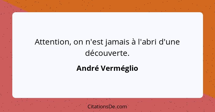 Attention, on n'est jamais à l'abri d'une découverte.... - André Verméglio