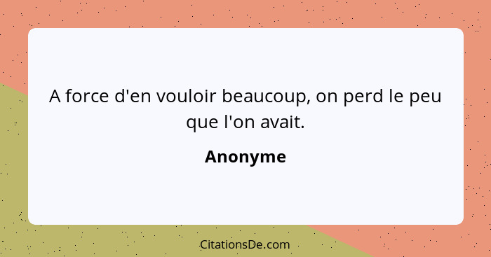 A force d'en vouloir beaucoup, on perd le peu que l'on avait.... - Anonyme