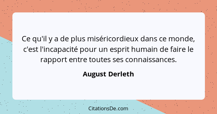 Ce qu'il y a de plus miséricordieux dans ce monde, c'est l'incapacité pour un esprit humain de faire le rapport entre toutes ses conn... - August Derleth