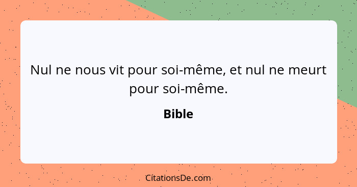 Nul ne nous vit pour soi-même, et nul ne meurt pour soi-même.... - Bible