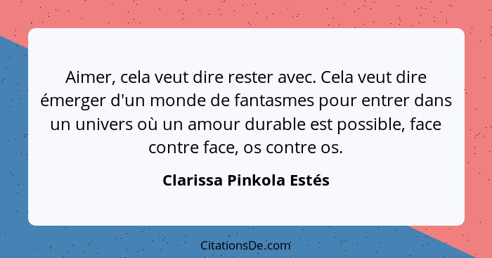 Aimer, cela veut dire rester avec. Cela veut dire émerger d'un monde de fantasmes pour entrer dans un univers où un amour dur... - Clarissa Pinkola Estés