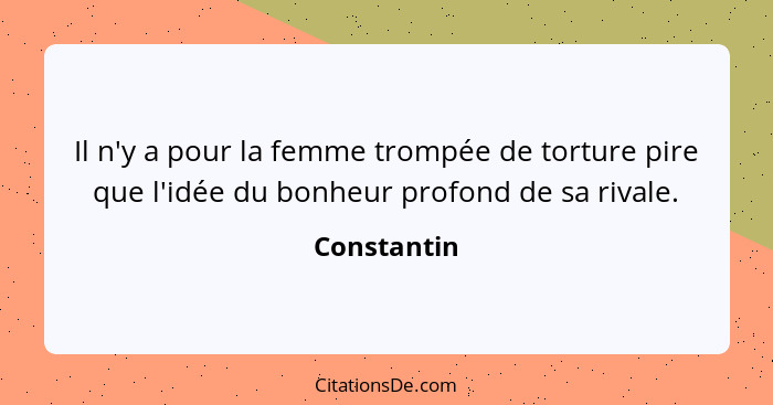 Il n'y a pour la femme trompée de torture pire que l'idée du bonheur profond de sa rivale.... - Constantin