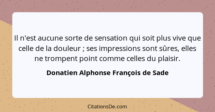 Il n'est aucune sorte de sensation qui soit plus vive que celle de la douleur ; ses impressions sont sûres,... - Donatien Alphonse François de Sade