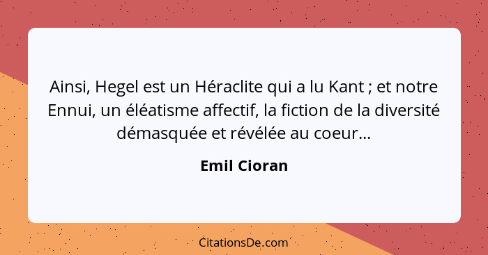 Ainsi, Hegel est un Héraclite qui a lu Kant ; et notre Ennui, un éléatisme affectif, la fiction de la diversité démasquée et révélé... - Emil Cioran