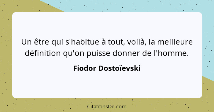 Un être qui s'habitue à tout, voilà, la meilleure définition qu'on puisse donner de l'homme.... - Fiodor Dostoïevski