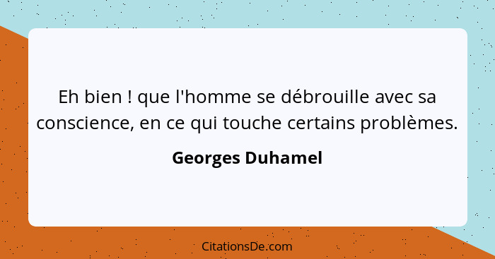 Eh bien ! que l'homme se débrouille avec sa conscience, en ce qui touche certains problèmes.... - Georges Duhamel