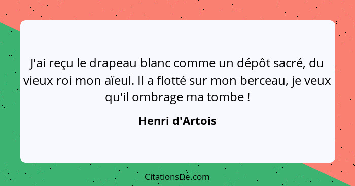 J'ai reçu le drapeau blanc comme un dépôt sacré, du vieux roi mon aïeul. Il a flotté sur mon berceau, je veux qu'il ombrage ma to... - Henri d'Artois