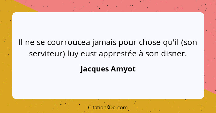 Il ne se courroucea jamais pour chose qu'il (son serviteur) luy eust apprestée à son disner.... - Jacques Amyot