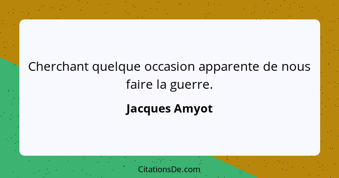 Cherchant quelque occasion apparente de nous faire la guerre.... - Jacques Amyot