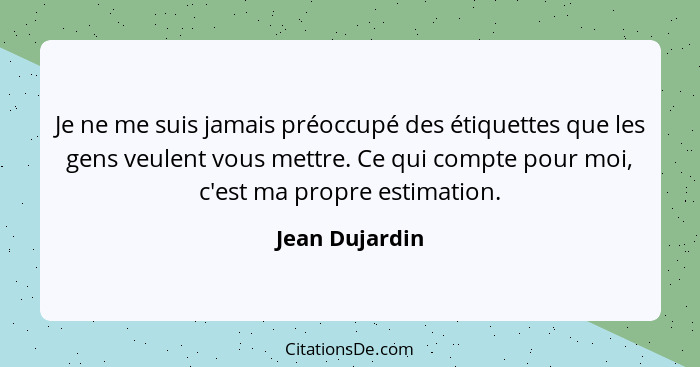 Je ne me suis jamais préoccupé des étiquettes que les gens veulent vous mettre. Ce qui compte pour moi, c'est ma propre estimation.... - Jean Dujardin