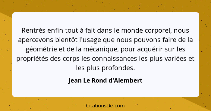 Rentrés enfin tout à fait dans le monde corporel, nous apercevons bientôt l'usage que nous pouvons faire de la géométrie... - Jean Le Rond d'Alembert