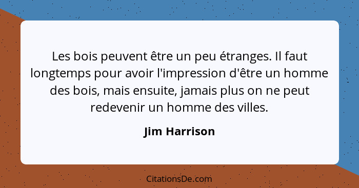 Les bois peuvent être un peu étranges. Il faut longtemps pour avoir l'impression d'être un homme des bois, mais ensuite, jamais plus on... - Jim Harrison