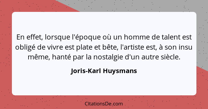 En effet, lorsque l'époque où un homme de talent est obligé de vivre est plate et bête, l'artiste est, à son insu même, hanté pa... - Joris-Karl Huysmans