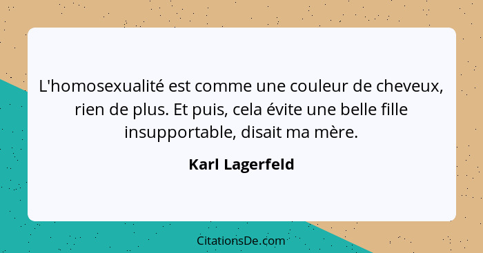 L'homosexualité est comme une couleur de cheveux, rien de plus. Et puis, cela évite une belle fille insupportable, disait ma mère.... - Karl Lagerfeld