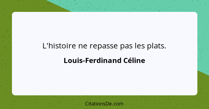 L'histoire ne repasse pas les plats.... - Louis-Ferdinand Céline