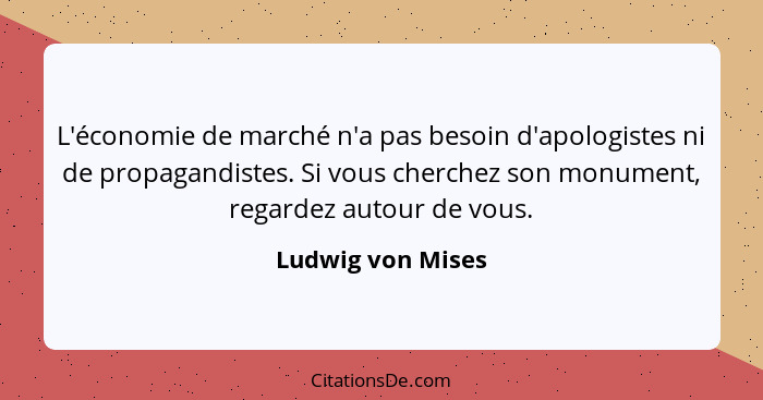 L'économie de marché n'a pas besoin d'apologistes ni de propagandistes. Si vous cherchez son monument, regardez autour de vous.... - Ludwig von Mises
