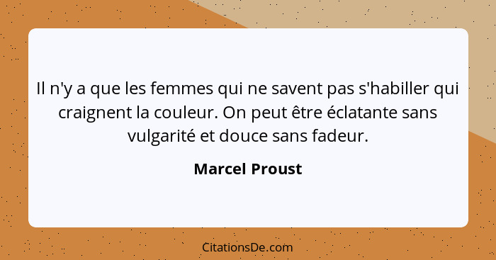 Il n'y a que les femmes qui ne savent pas s'habiller qui craignent la couleur. On peut être éclatante sans vulgarité et douce sans fad... - Marcel Proust