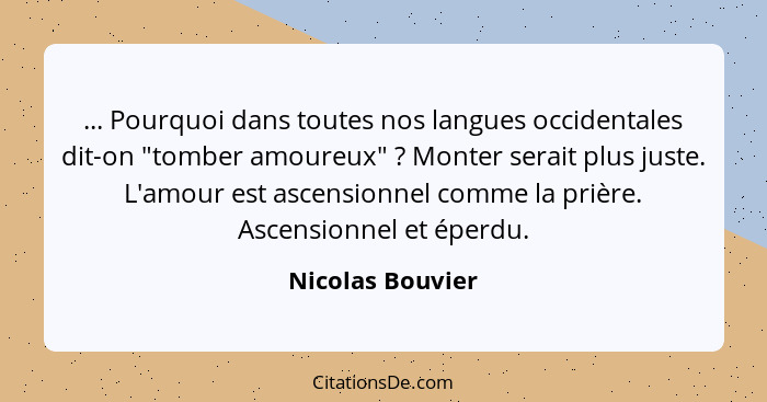 ... Pourquoi dans toutes nos langues occidentales dit-on "tomber amoureux" ? Monter serait plus juste. L'amour est ascensionnel... - Nicolas Bouvier