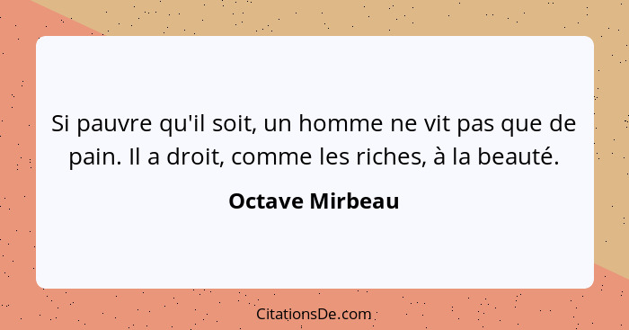 Si pauvre qu'il soit, un homme ne vit pas que de pain. Il a droit, comme les riches, à la beauté.... - Octave Mirbeau