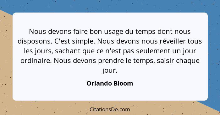 Nous devons faire bon usage du temps dont nous disposons. C'est simple. Nous devons nous réveiller tous les jours, sachant que ce n'es... - Orlando Bloom