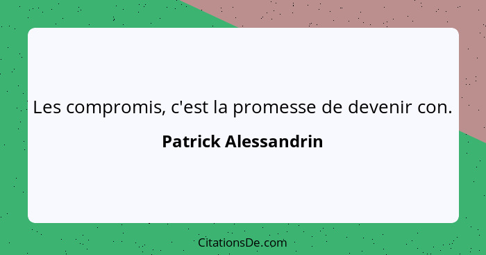 Les compromis, c'est la promesse de devenir con.... - Patrick Alessandrin