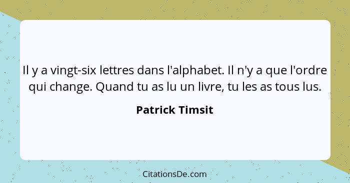 Il y a vingt-six lettres dans l'alphabet. Il n'y a que l'ordre qui change. Quand tu as lu un livre, tu les as tous lus.... - Patrick Timsit